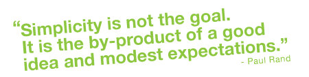 Simplicity is not the goal.
It is the by-product of a good idea and modest expectations. - Paul Rand